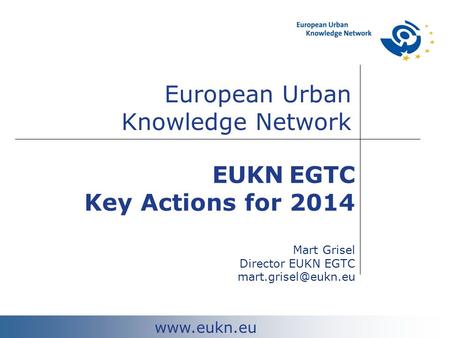 European Urban Knowledge Network  EUKN EGTC Key Actions for 2014 Mart Grisel Director EUKN EGTC