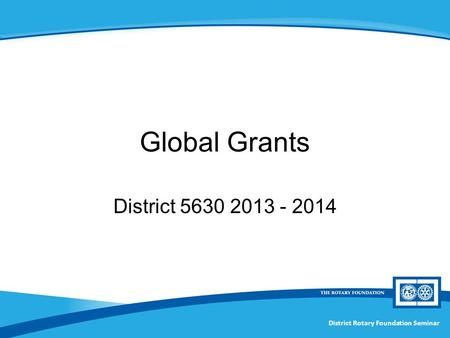District Rotary Foundation Seminar Global Grants District 5630 2013 - 2014.