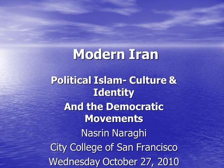 Modern Iran Political Islam- Culture & Identity And the Democratic Movements Nasrin Naraghi City College of San Francisco Wednesday October 27, 2010.