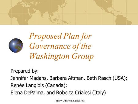 3rd WG meeting, Brussels Proposed Plan for Governance of the Washington Group Prepared by: Jennifer Madans, Barbara Altman, Beth Rasch (USA); Renée Langlois.