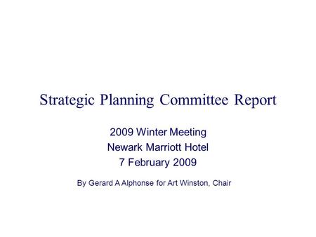 Strategic Planning Committee Report 2009 Winter Meeting Newark Marriott Hotel 7 February 2009 By Gerard A Alphonse for Art Winston, Chair.