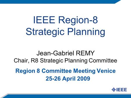 IEEE Region-8 Strategic Planning Jean-Gabriel REMY Chair, R8 Strategic Planning Committee Region 8 Committee Meeting Venice 25-26 April 2009.