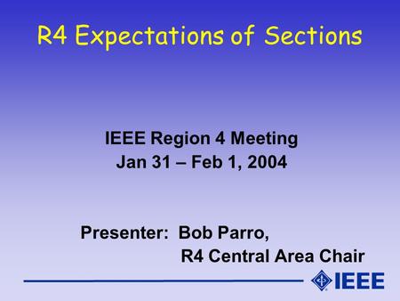 R4 Expectations of Sections IEEE Region 4 Meeting Jan 31 – Feb 1, 2004 Presenter: Bob Parro, R4 Central Area Chair.
