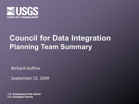 U.S. Department of the Interior U.S. Geological Survey Richard Huffine September 15, 2009 Council for Data Integration Planning Team Summary.