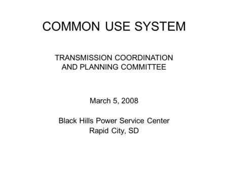 COMMON USE SYSTEM March 5, 2008 Black Hills Power Service Center Rapid City, SD TRANSMISSION COORDINATION AND PLANNING COMMITTEE.