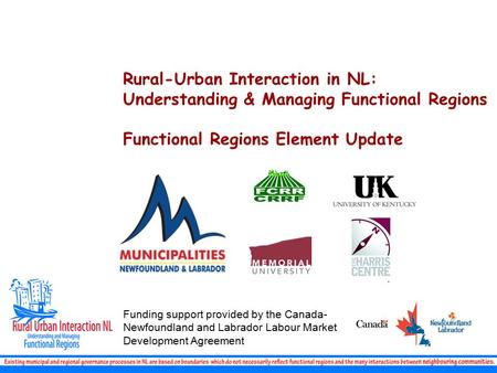 Rural-Urban Interaction in NL: Understanding & Managing Functional Regions Functional Regions Element Update Funding support provided by the Canada- Newfoundland.