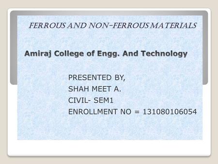 Ferrous and Non-Ferrous MAtErials PRESENTED BY, SHAH MEET A. CIVIL- SEM1 ENROLLMENT NO = 131080106054.