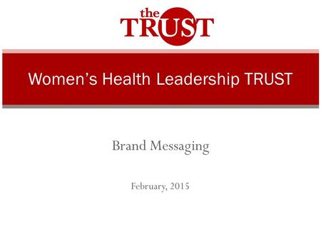 Brand Messaging February, 2015 Women’s Health Leadership TRUST.