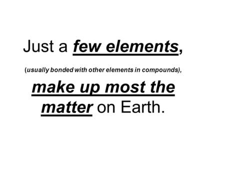 Just a few elements, (usually bonded with other elements in compounds), make up most the matter on Earth.