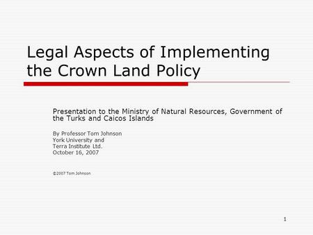 1 Legal Aspects of Implementing the Crown Land Policy Presentation to the Ministry of Natural Resources, Government of the Turks and Caicos Islands By.