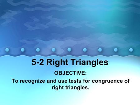 5-2 Right Triangles OBJECTIVE: To recognize and use tests for congruence of right triangles.
