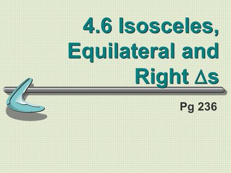4.6 Isosceles, Equilateral and Right  s Pg 236. Standards/Objectives: Standard 2: Students will learn and apply geometric concepts Objectives: Use properties.