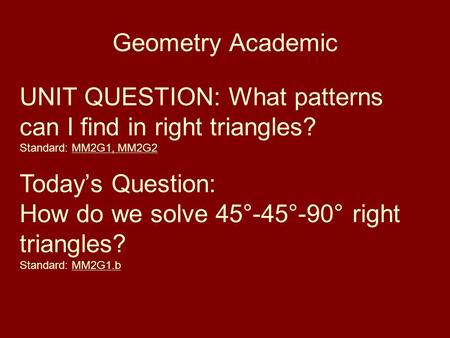 Geometry Academic UNIT QUESTION: What patterns can I find in right triangles? Standard: MM2G1, MM2G2 Today’s Question: How do we solve 45°-45°-90° right.