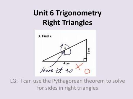 Unit 6 Trigonometry Right Triangles LG: I can use the Pythagorean theorem to solve for sides in right triangles.