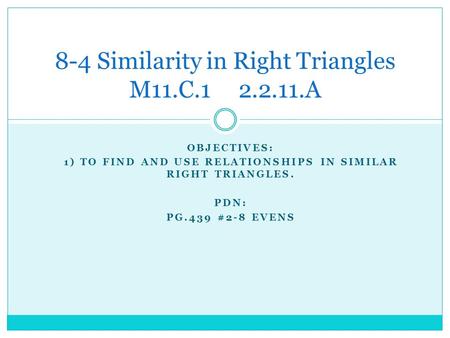 OBJECTIVES: 1) TO FIND AND USE RELATIONSHIPS IN SIMILAR RIGHT TRIANGLES. PDN: PG.439 #2-8 EVENS 8-4 Similarity in Right Triangles M11.C.1 2.2.11.A.