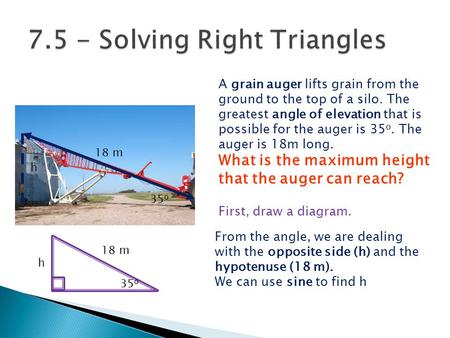 A grain auger lifts grain from the ground to the top of a silo. The greatest angle of elevation that is possible for the auger is 35 o. The auger is 18m.