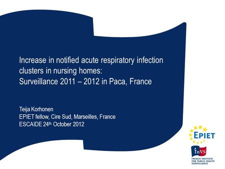 Increase in notified acute respiratory infection clusters in nursing homes: Surveillance 2011 – 2012 in Paca, France Teija Korhonen EPIET fellow, Cire.