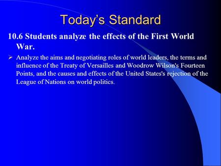 Today’s Standard 10.6 Students analyze the effects of the First World War. Analyze the aims and negotiating roles of world leaders, the terms and influence.