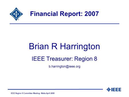 IEEE Region 8 Committee Meeting: Malta April 2008 Financial Report: 2007 Brian R Harrington IEEE Treasurer: Region 8