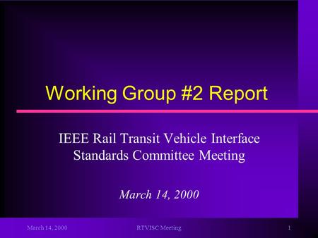 March 14, 2000RTVISC Meeting1 Working Group #2 Report IEEE Rail Transit Vehicle Interface Standards Committee Meeting March 14, 2000.