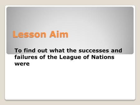 Lesson Aim To find out what the successes and failures of the League of Nations were.