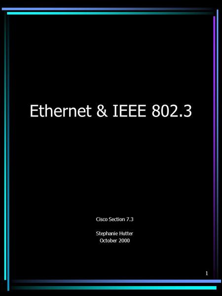 1 Ethernet & IEEE 802.3 Cisco Section 7.3 Stephanie Hutter October 2000.