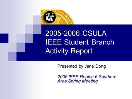 2005-2006 CSULA IEEE Student Branch Activity Report Presented by Jane Dong 2006 IEEE Region 6 Southern Area Spring Meeting.
