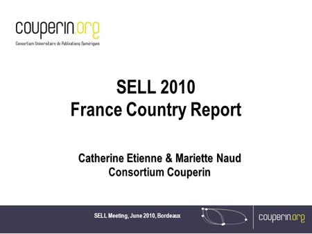 SELL Meeting, June 2010, Bordeaux SELL 2010 France Country Report Catherine Etienne & Mariette Naud Couperin Consortium Couperin.