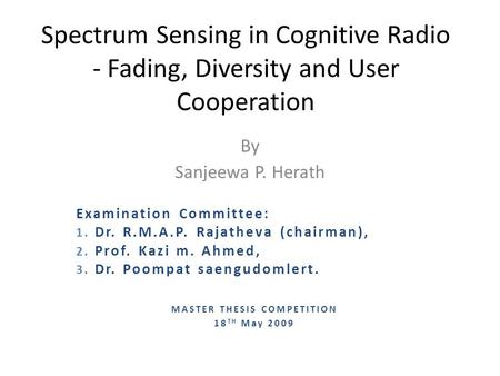 Spectrum Sensing in Cognitive Radio - Fading, Diversity and User Cooperation By Sanjeewa P. Herath Examination Committee: 1. Dr. R.M.A.P. Rajatheva (chairman),