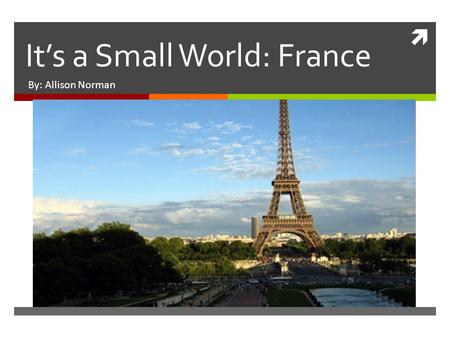  It’s a Small World: France By: Allison Norman. Country Information  Population: 67 million  Economic Resources: agriculture and livestock  Main Exports: