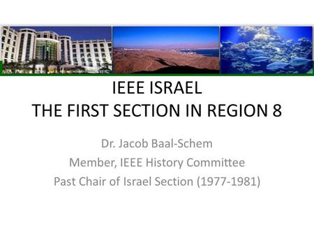 IEEE ISRAEL THE FIRST SECTION IN REGION 8 Dr. Jacob Baal-Schem Member, IEEE History Committee Past Chair of Israel Section (1977-1981)