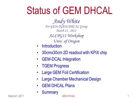 1 Status of GEM DHCAL Andy White For GEM-TGEM/DHCAL Group March 21, 2011 ALCPG11 Workshop Univ. of Oregon Introduction 30cmx30cm 2D readout with KPiX chip.