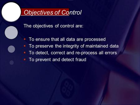 Objectives of Control The objectives of control are:  To ensure that all data are processed  To preserve the integrity of maintained data  To detect,