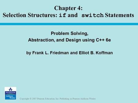Copyright © 2007 Pearson Education, Inc. Publishing as Pearson Addison-Wesley Chapter 4: Selection Structures: if and switch Statements Problem Solving,