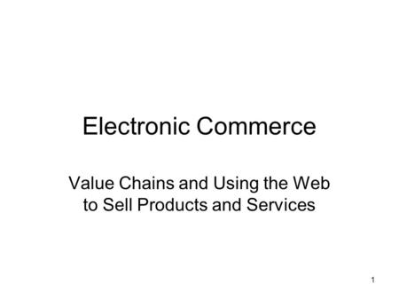 1 Electronic Commerce Value Chains and Using the Web to Sell Products and Services.