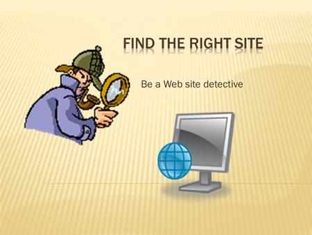 Be a Web site detective.  make sure they’ve found good Web sites.  Good sites have accurate information, they are up to date.