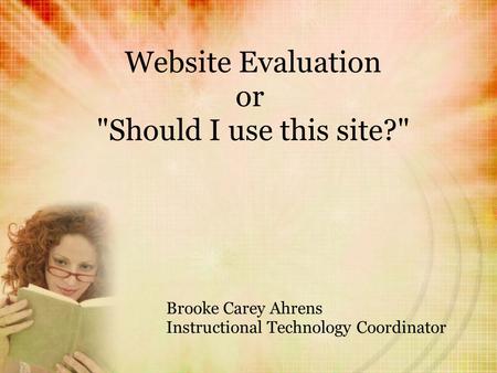 Website Evaluation or Should I use this site? Brooke Carey Ahrens Instructional Technology Coordinator.