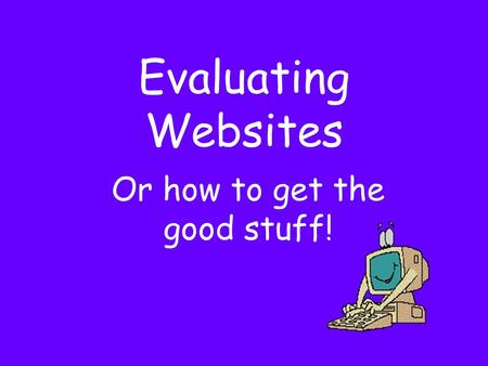 Evaluating Websites Or how to get the good stuff!.