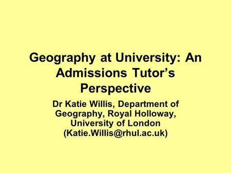 Geography at University: An Admissions Tutor’s Perspective Dr Katie Willis, Department of Geography, Royal Holloway, University of London