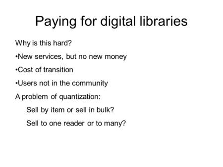 Paying for digital libraries Why is this hard? New services, but no new money Cost of transition Users not in the community A problem of quantization: