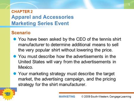 © 2009 South-Western, Cengage LearningMARKETING 1 CHAPTER 2 Apparel and Accessories Marketing Series Event Scenario You have been asked by the CEO of the.