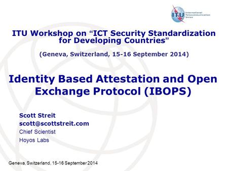Geneva, Switzerland, 15-16 September 2014 Identity Based Attestation and Open Exchange Protocol (IBOPS) Scott Streit Chief Scientist.