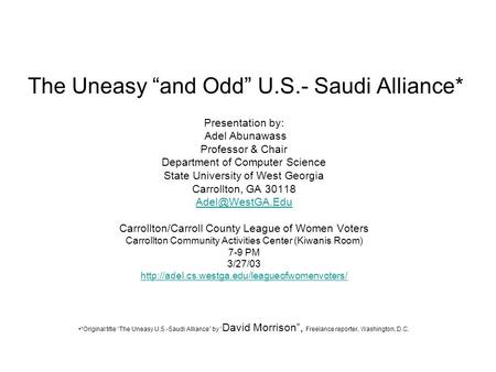 The Uneasy “and Odd” U.S.- Saudi Alliance* Presentation by: Adel Abunawass Professor & Chair Department of Computer Science State University of West Georgia.