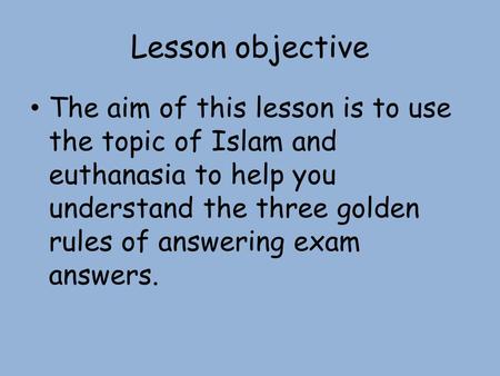 Lesson objective The aim of this lesson is to use the topic of Islam and euthanasia to help you understand the three golden rules of answering exam answers.