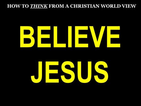 BELIEVE JESUS HOW TO THINK FROM A CHRISTIAN WORLD VIEW.