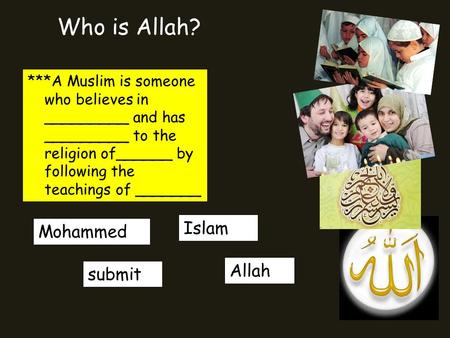Who is Allah? ***A Muslim is someone who believes in _________ and has _________ to the religion of______ by following the teachings of _______ Islam submit.