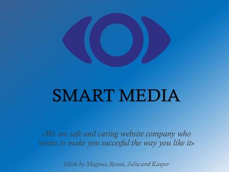 «We are safe and caring website company who wants to make you succesful the way you like it» Made by Magnus, Roosa, Julia and Kasper SMART MEDIA.
