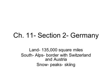 Ch. 11- Section 2- Germany Land- 135,000 square miles South- Alps- border with Switzerland and Austria Snow- peaks- skiing.