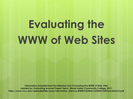Evaluating the WWW of Web Sites Information adapted from The Weakest Link: Evaluating the WWW of Web Sites created by: Evaluating Sources Project Team,