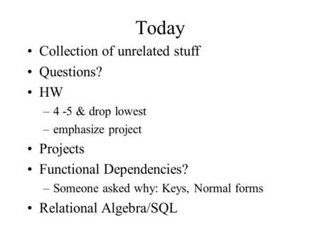 Today Collection of unrelated stuff Questions? HW –4 -5 & drop lowest –emphasize project Projects Functional Dependencies? –Someone asked why: Keys, Normal.